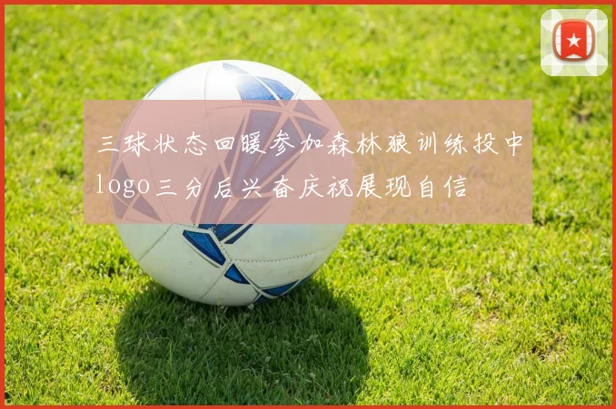 三球状态回暖参加森林狼训练投中logo三分后兴奋庆祝展现自信